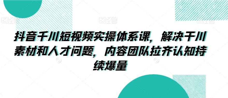 抖音千川短视频实操体系课，解决干川素材和人才问题，内容团队拉齐认知持续爆量-博库