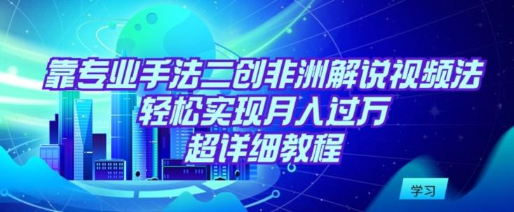 靠专业手法二创非洲解说视频玩法，轻松实现月入过万，超详细教程【揭秘】-博库