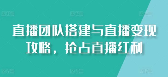 直播团队搭建与直播变现攻略，抢占直播红利-博库