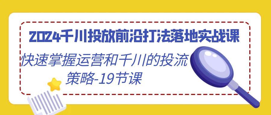 2024千川投放前沿打法落地实战课，快速掌握运营和千川的投流策略-19节课-博库