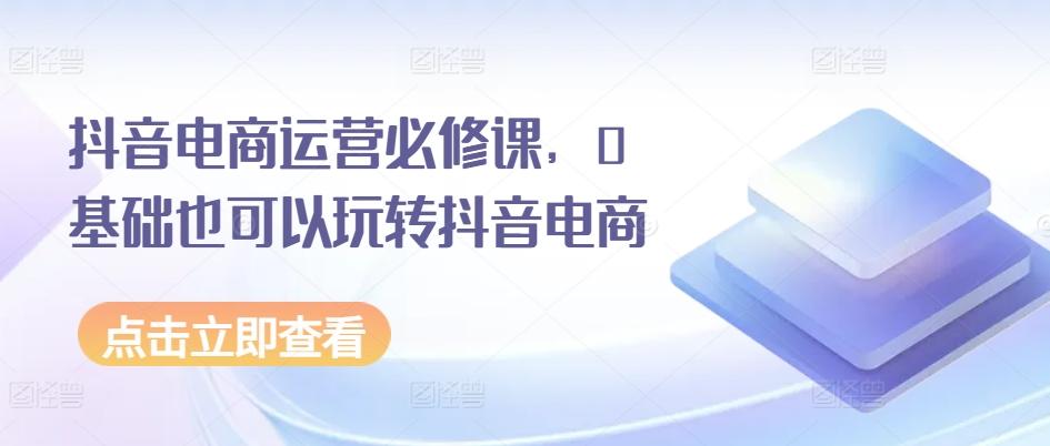 抖音电商运营必修课，0基础也可以玩转抖音电商-博库