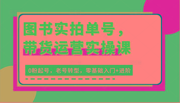 图书实拍单号，带货运营实操课：0粉起号，老号转型，零基础入门+进阶-博库