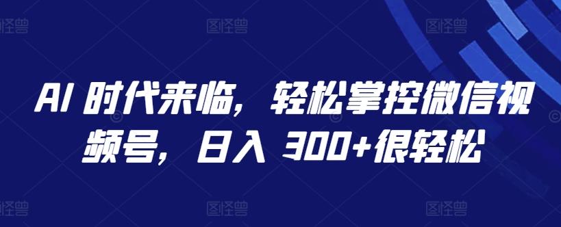 AI 时代来临，轻松掌控微信视频号，日入 300+很轻松【揭秘】-博库