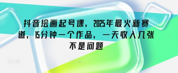 抖音绘画起号课，2025年最火新赛道，15分钟一个作品，一天收入几张不是问题-博库