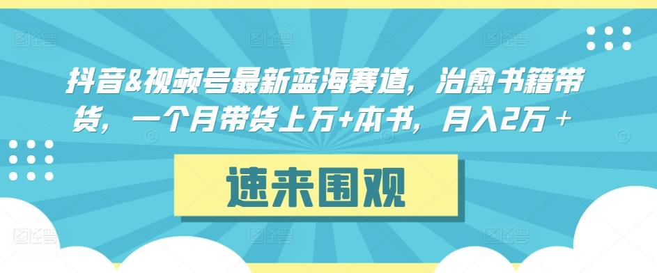 抖音&视频号最新蓝海赛道，治愈书籍带货，一个月带货上万+本书，月入2万＋【揭秘】-博库