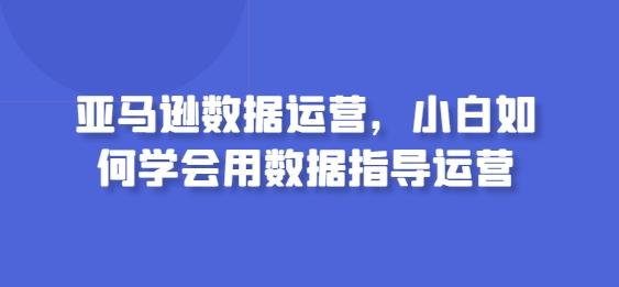 亚马逊数据运营，小白如何学会用数据指导运营-博库