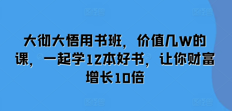 大彻大悟用书班，价值几W的课，一起学12本好书，让你财富增长10倍-博库