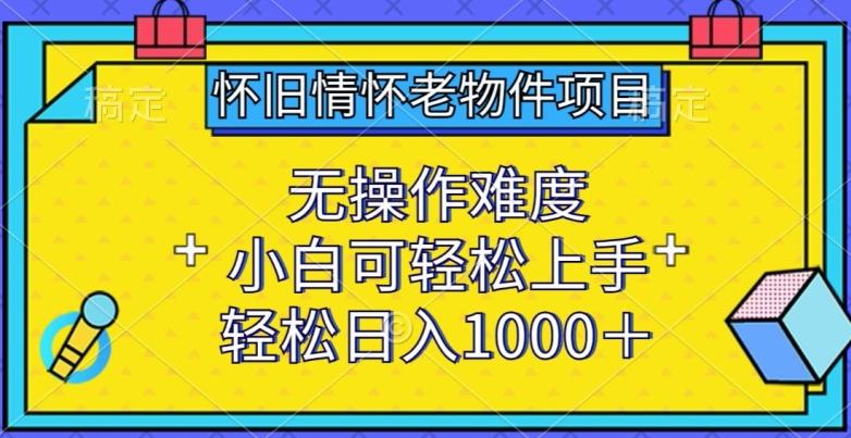 怀旧情怀老物件项目，无操作难度，小白可轻松上手，轻松日入1000+【揭秘】-博库