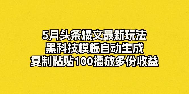 5月头条爆文最新玩法，黑科技模板自动生成，复制粘贴100播放多份收益-博库