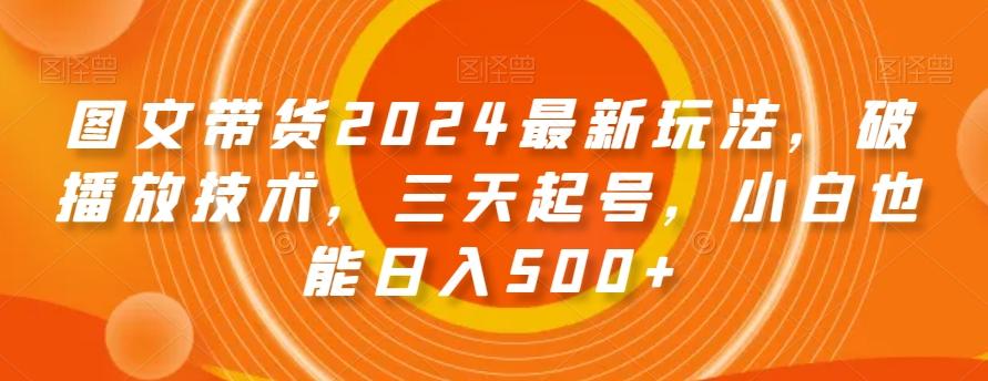 图文带货2024最新玩法，破播放技术，三天起号，小白也能日入500+【揭秘】-博库