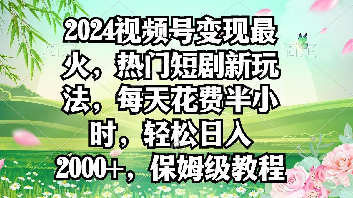 2024视频号变现最火，热门短剧新玩法，每天花费半小时，轻松日入2000+，…-博库