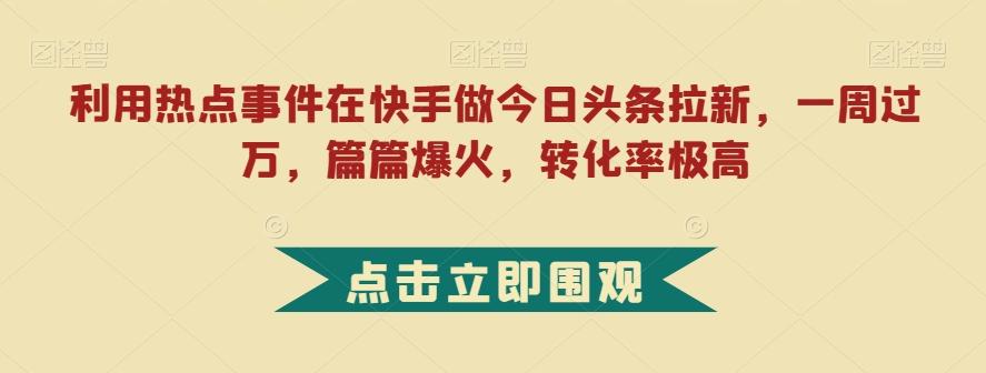 利用热点事件在快手做今日头条拉新，一周过万，篇篇爆火，转化率极高【揭秘】-博库