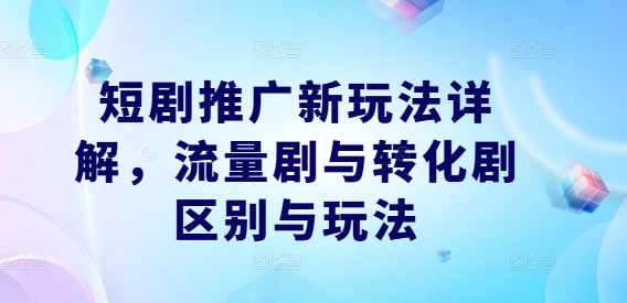 短剧推广新玩法详解，流量剧与转化剧区别与玩法-博库