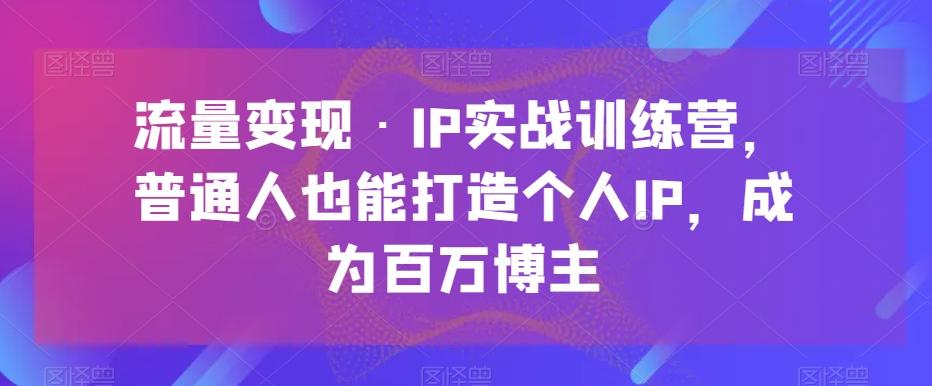 流量变现·IP实战训练营，普通人也能打造个人IP，成为百万博主-博库