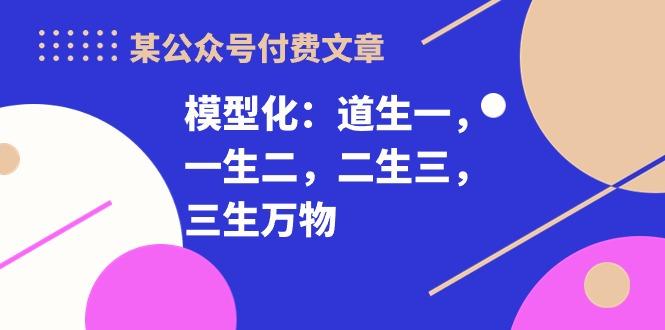 某公众号付费文章《模型化：道生一，一生二，二生三，三生万物！》-博库