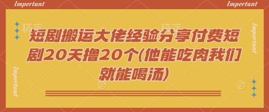 短剧搬运大佬经验分享付费短剧20天撸20个(他能吃肉我们就能喝汤)-博库