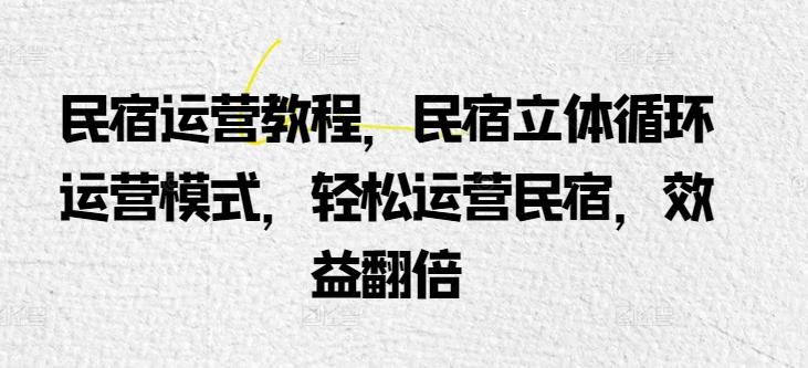 民宿运营教程，民宿立体循环运营模式，轻松运营民宿，效益翻倍-博库