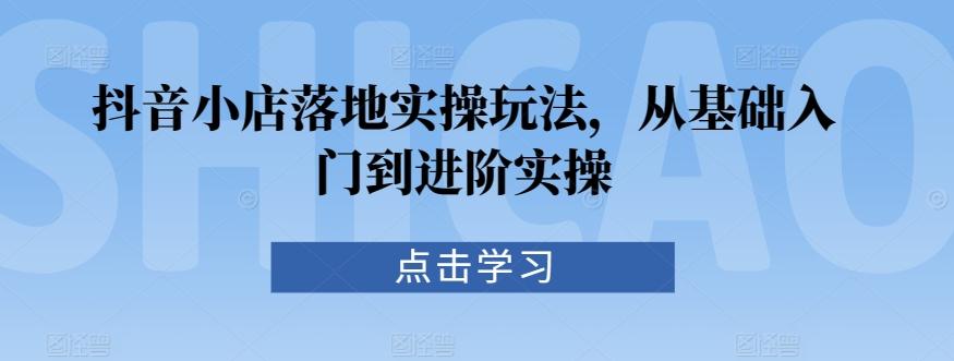 抖音小店落地实操玩法，从基础入门到进阶实操-博库