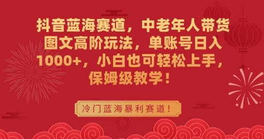 抖音蓝海赛道，中老年人带货图文高阶玩法，单账号日入1000+，小白也可轻松上手，保姆级教学【揭秘】-博库