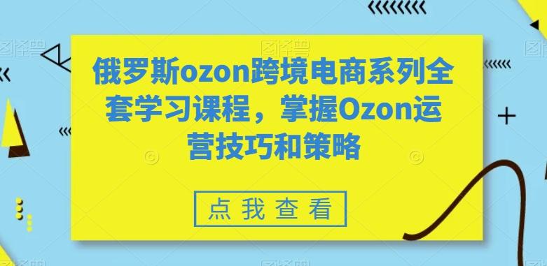 俄罗斯ozon跨境电商系列全套学习课程，掌握Ozon运营技巧和策略-博库