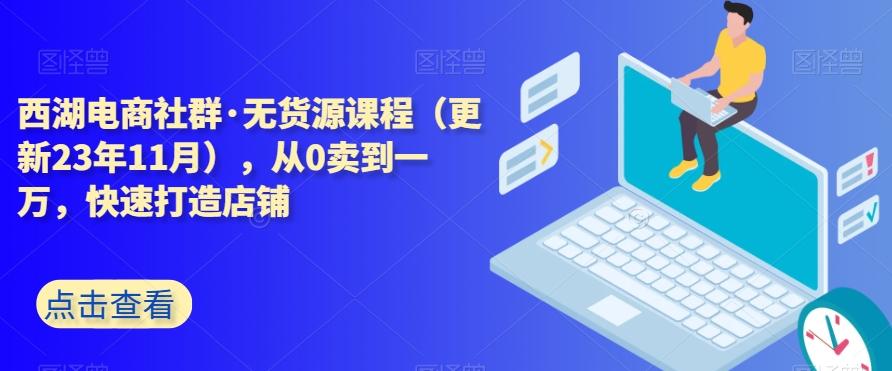 西湖电商社群·无货源课程（更新23年11月），从0卖到一万，快速打造店铺-博库