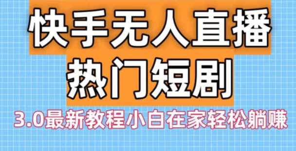 快手无人直播热门短剧3.0最新教程小白在家轻松躺赚-博库