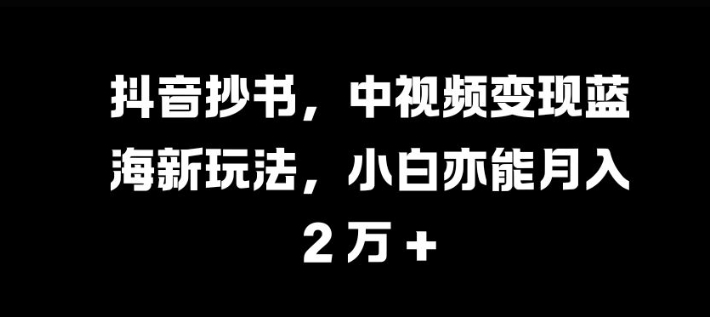 抖音抄书，中视频变现蓝海新玩法，小白亦能月入 过W【揭秘】-博库