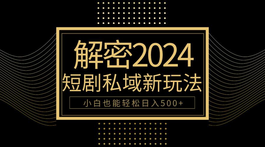 (9951期)10分钟教会你2024玩转短剧私域变现，小白也能轻松日入500+-博库