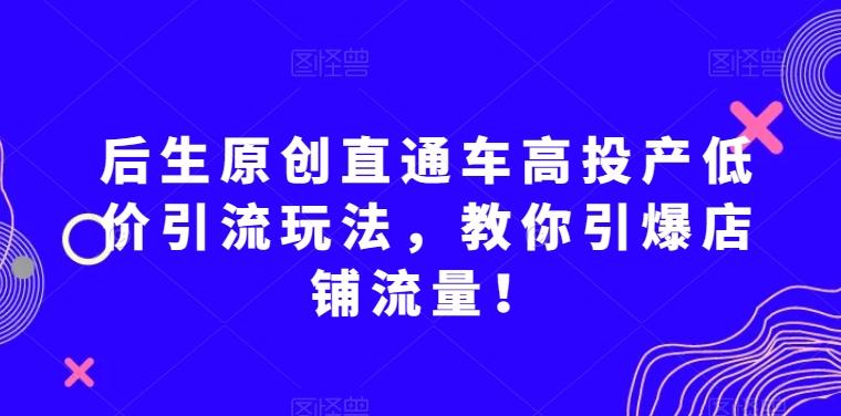 后生原创直通车高投产低价引流玩法，教你引爆店铺流量！-博库