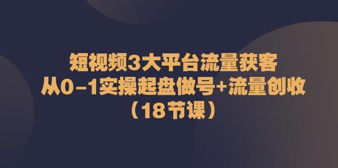 短视频3大平台流量获客：从0-1实操起盘做号+流量创收(18节课)-博库