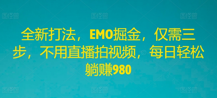 全新打法，EMO掘金，仅需三步，不用直播拍视频，每日轻松躺赚980【揭秘】-博库