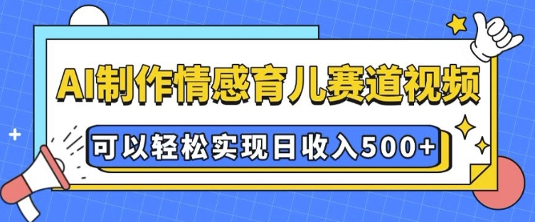 AI 制作情感育儿赛道视频，可以轻松实现日收入5张【揭秘】-博库