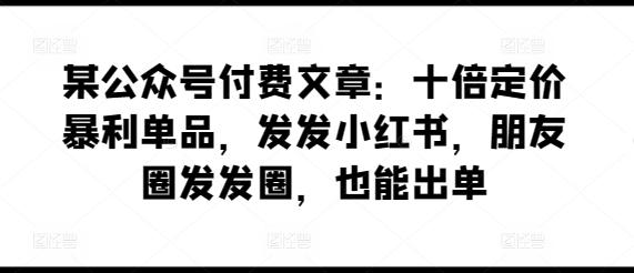 某公众号付费文章：十倍定价暴利单品，发发小红书，朋友圈发发圈，也能出单-博库