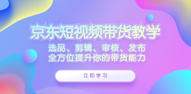 京东短视频带货教学：选品、剪辑、审核、发布，全方位提升你的带货能力-博库