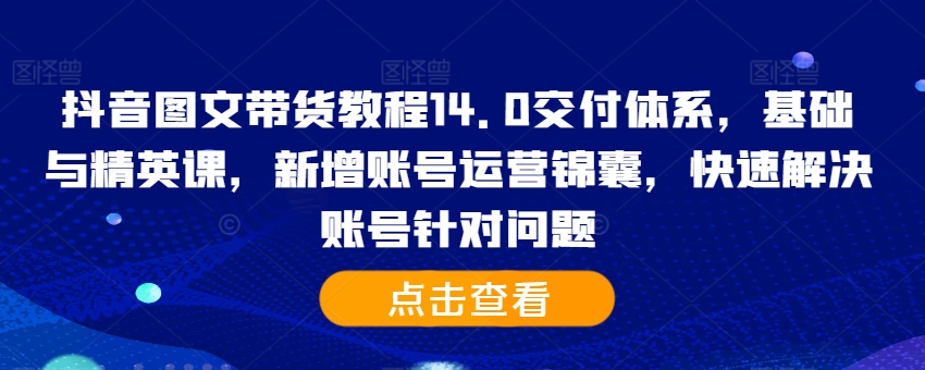 抖音图文带货教程14.0交付体系，基础与精英课，新增账号运营锦囊，快速解决账号针对问题-博库