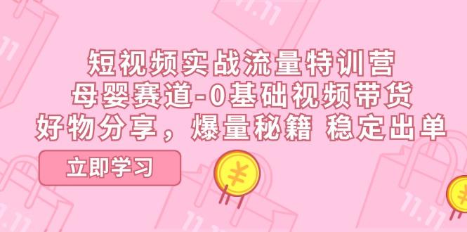 短视频实战流量特训营，母婴赛道-0基础带货，好物分享，爆量秘籍 稳定出单-博库