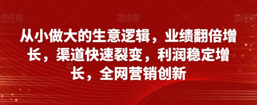 从小做大的生意逻辑，业绩翻倍增长，渠道快速裂变，利润稳定增长，全网营销创新-博库