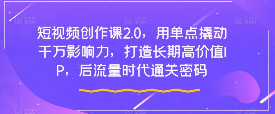 短视频创作课2.0，用单点撬动千万影响力，打造长期高价值IP，后流量时代通关密码-博库