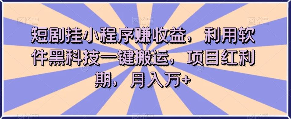 短剧挂小程序赚收益，利用软件黑科技一键搬运，项目红利期，月入万+【揭秘】-博库