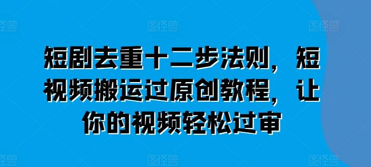 短剧去重十二步法则，短视频搬运过原创教程，让你的视频轻松过审-博库