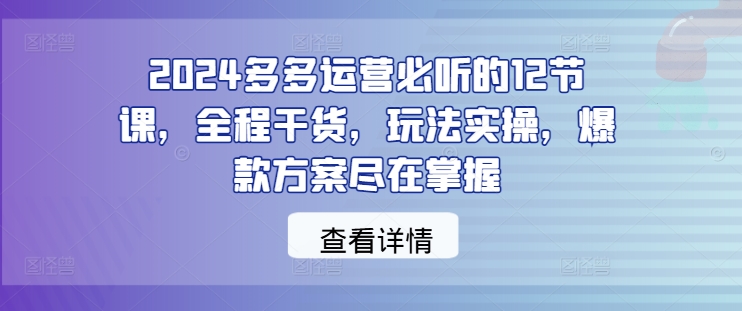 2024多多运营必听的12节课，全程干货，玩法实操，爆款方案尽在掌握-博库