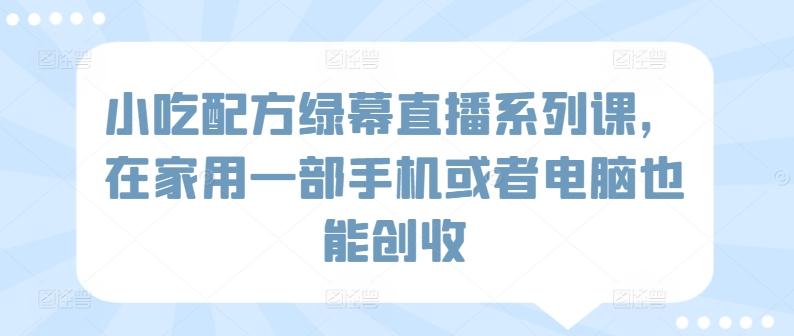 小吃配方绿幕直播系列课，在家用一部手机或者电脑也能创收-博库