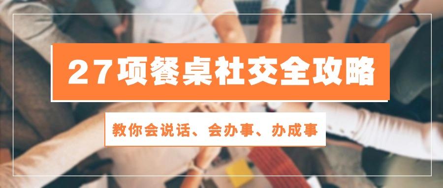 27项 餐桌社交全攻略：教你会说话、会办事、办成事(28节课-博库