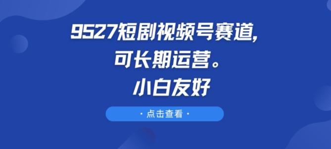 9527短剧视频号赛道，可长期运营，小白友好【揭秘】-博库