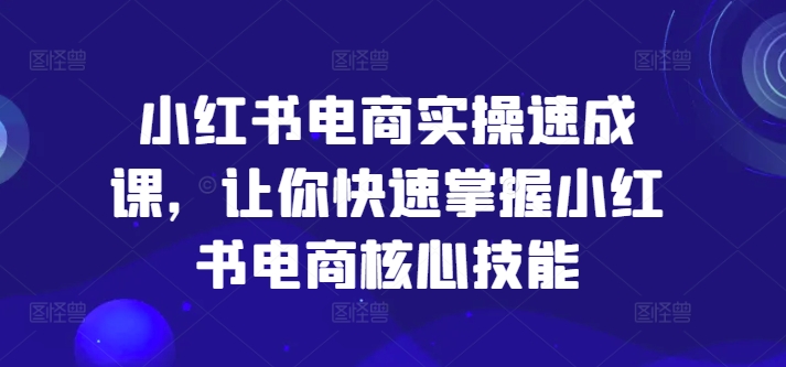 小红书电商实操速成课，让你快速掌握小红书电商核心技能-博库