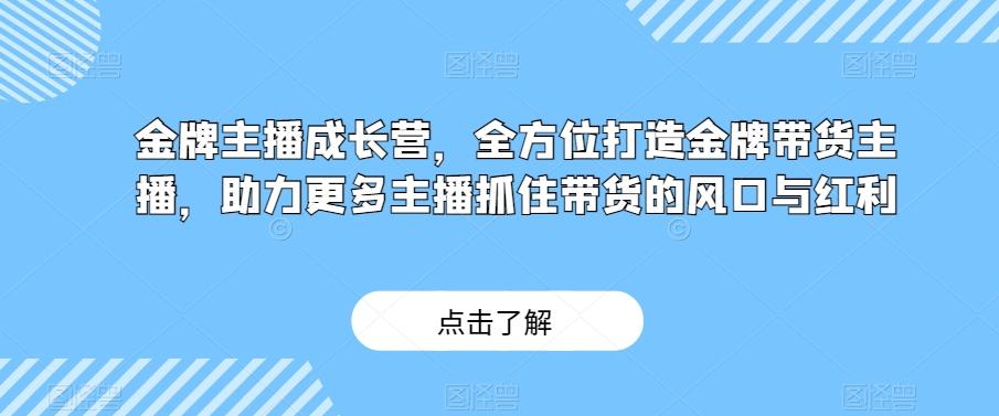 金牌主播成长营，全方位打造金牌带货主播，助力更多主播抓住带货的风口与红利-博库