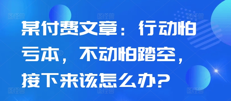 某付费文章：行动怕亏本，不动怕踏空，接下来该怎么办?-博库