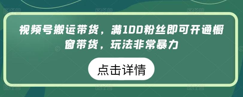 视频号搬运带货，满100粉丝即可开通橱窗带货，玩法非常暴力【揭秘】-博库