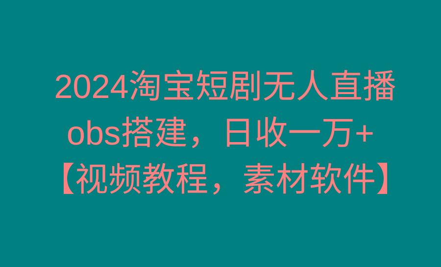 2024淘宝短剧无人直播3.0，obs搭建，日收一万+，【视频教程，附素材软件】-博库