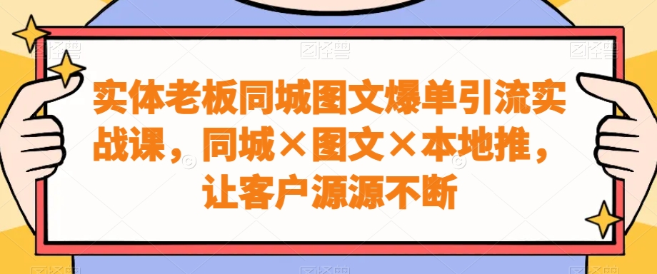 实体老板同城图文爆单引流实战课，同城×图文×本地推，让客户源源不断-博库